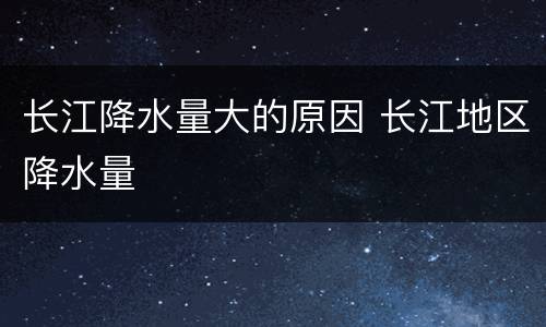长江降水量大的原因 长江地区降水量