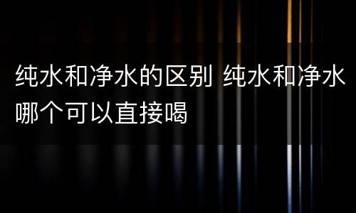 纯水和净水的区别 纯水和净水哪个可以直接喝