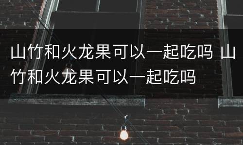 山竹和火龙果可以一起吃吗 山竹和火龙果可以一起吃吗