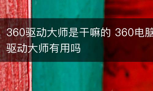 360驱动大师是干嘛的 360电脑驱动大师有用吗