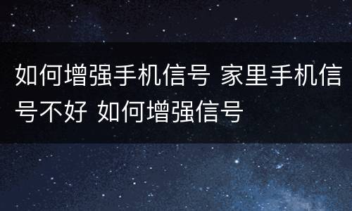如何增强手机信号 家里手机信号不好 如何增强信号