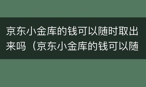 京东小金库的钱可以随时取出来吗（京东小金库的钱可以随时取出来吗有没有限额）