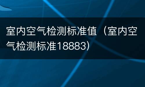 室内空气检测标准值（室内空气检测标准18883）
