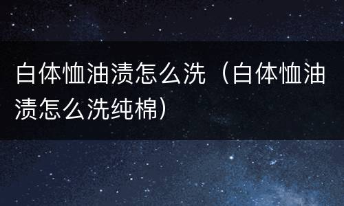 白体恤油渍怎么洗（白体恤油渍怎么洗纯棉）