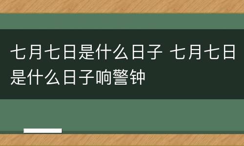 七月七日是什么日子 七月七日是什么日子响警钟