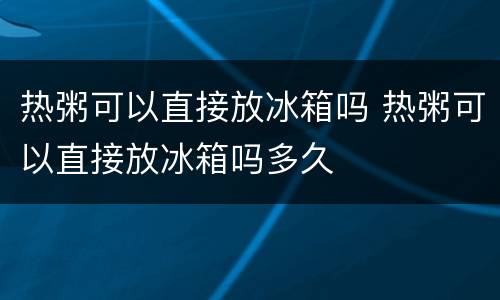热粥可以直接放冰箱吗 热粥可以直接放冰箱吗多久