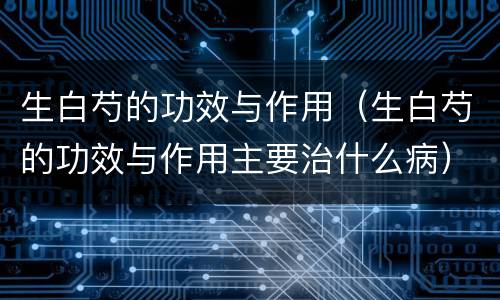 生白芍的功效与作用（生白芍的功效与作用主要治什么病）