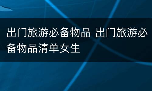 出门旅游必备物品 出门旅游必备物品清单女生