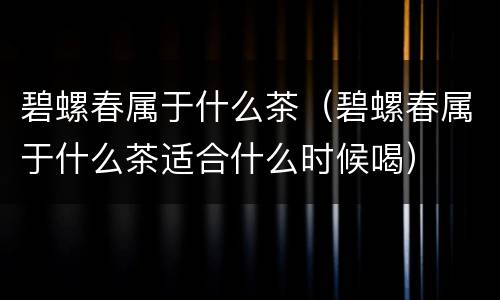 碧螺春属于什么茶（碧螺春属于什么茶适合什么时候喝）