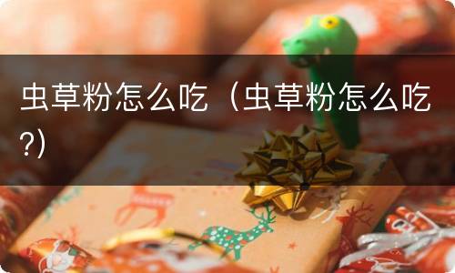 虫草粉怎么吃（虫草粉怎么吃?）