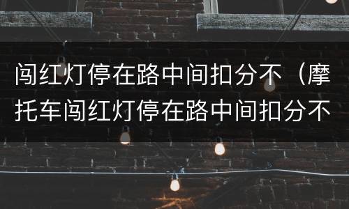 闯红灯停在路中间扣分不（摩托车闯红灯停在路中间扣分不）