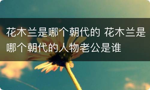 花木兰是哪个朝代的 花木兰是哪个朝代的人物老公是谁