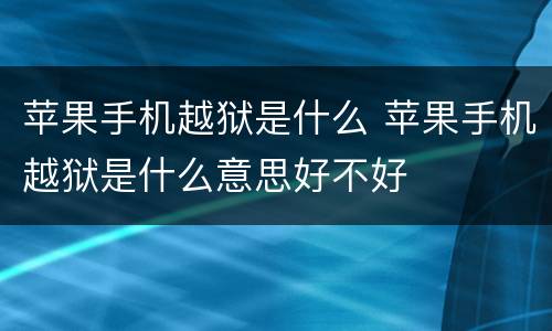 苹果手机越狱是什么 苹果手机越狱是什么意思好不好