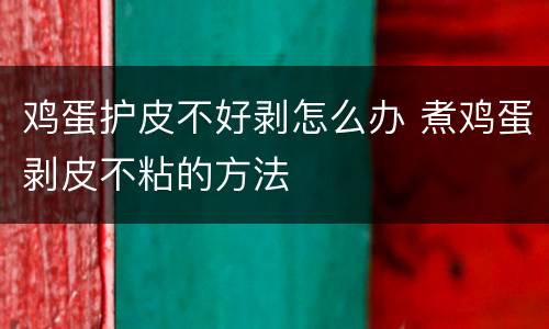 鸡蛋护皮不好剥怎么办 煮鸡蛋剥皮不粘的方法