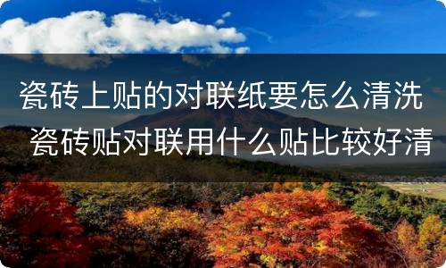 瓷砖上贴的对联纸要怎么清洗 瓷砖贴对联用什么贴比较好清洗