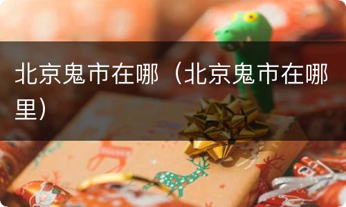 北京鬼市在哪（北京鬼市在哪里）