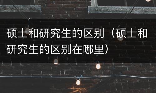 硕士和研究生的区别（硕士和研究生的区别在哪里）