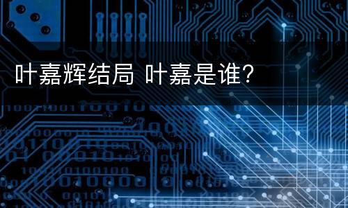 叶嘉辉结局 叶嘉是谁?