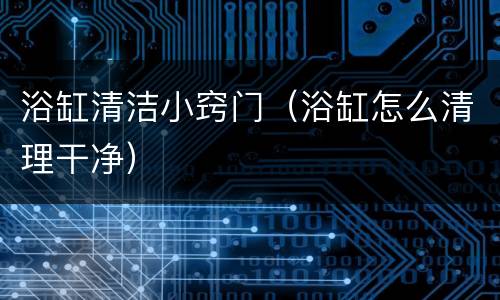 浴缸清洁小窍门（浴缸怎么清理干净）