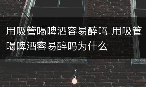 用吸管喝啤酒容易醉吗 用吸管喝啤酒容易醉吗为什么