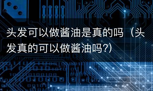 头发可以做酱油是真的吗（头发真的可以做酱油吗?）