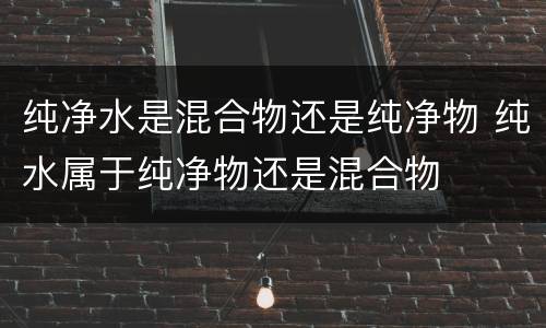 纯净水是混合物还是纯净物 纯水属于纯净物还是混合物