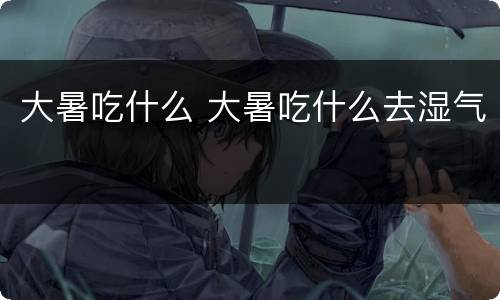 大暑吃什么 大暑吃什么去湿气