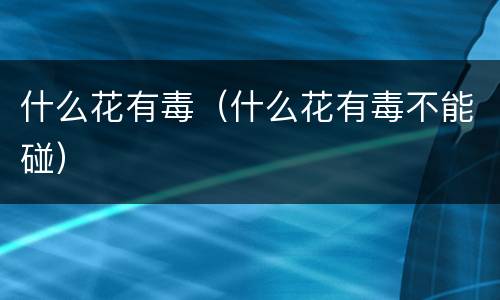什么花有毒（什么花有毒不能碰）