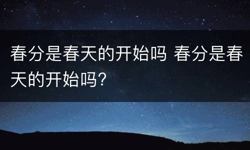 春分是春天的开始吗 春分是春天的开始吗?