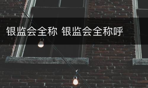 银监会全称 银监会全称呼