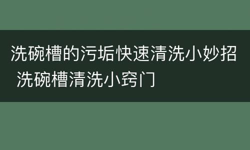 洗碗槽的污垢快速清洗小妙招 洗碗槽清洗小窍门
