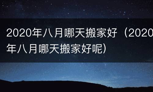 2020年八月哪天搬家好（2020年八月哪天搬家好呢）