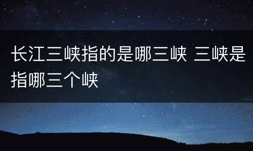 长江三峡指的是哪三峡 三峡是指哪三个峡