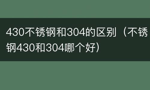 430不锈钢和304的区别（不锈钢430和304哪个好）
