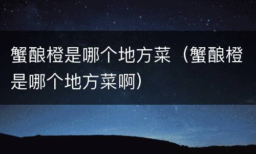蟹酿橙是哪个地方菜（蟹酿橙是哪个地方菜啊）
