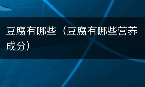 豆腐有哪些（豆腐有哪些营养成分）
