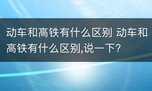 动车和高铁有什么区别 动车和高铁有什么区别,说一下?