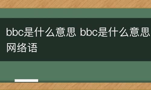 bbc是什么意思 bbc是什么意思网络语