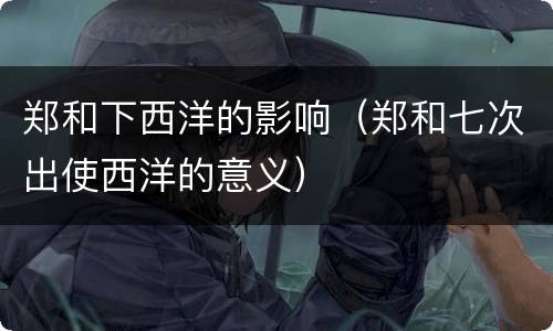 郑和下西洋的影响（郑和七次出使西洋的意义）