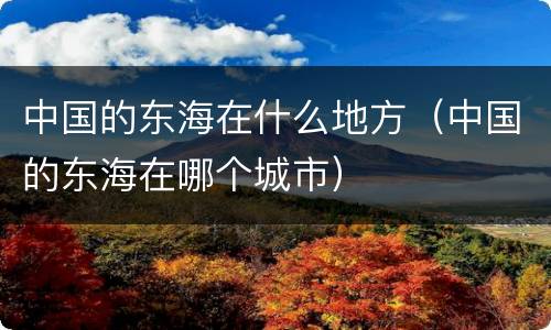 中国的东海在什么地方（中国的东海在哪个城市）