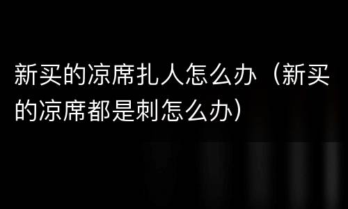 新买的凉席扎人怎么办（新买的凉席都是刺怎么办）