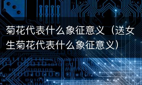 菊花代表什么象征意义（送女生菊花代表什么象征意义）