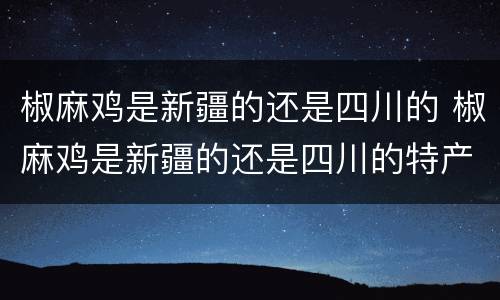 椒麻鸡是新疆的还是四川的 椒麻鸡是新疆的还是四川的特产