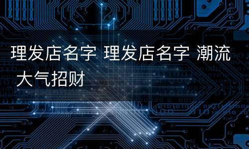 理发店名字 理发店名字 潮流 大气招财