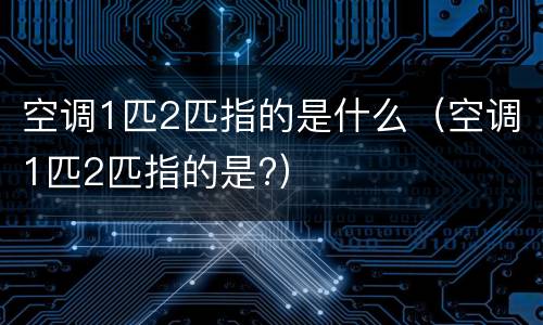 空调1匹2匹指的是什么（空调1匹2匹指的是?）