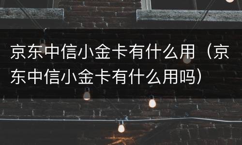 京东中信小金卡有什么用（京东中信小金卡有什么用吗）