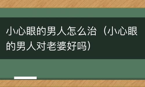 小心眼的男人怎么治（小心眼的男人对老婆好吗）