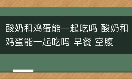 酸奶和鸡蛋能一起吃吗 酸奶和鸡蛋能一起吃吗 早餐 空腹