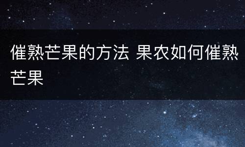 催熟芒果的方法 果农如何催熟芒果
