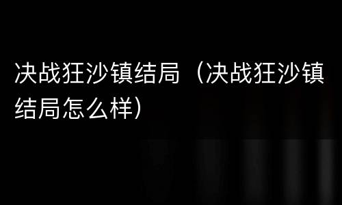 决战狂沙镇结局（决战狂沙镇结局怎么样）